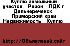 Куплю земельный участок › Район ­ ЛДК г. Дальнереченск - Приморский край Недвижимость » Куплю   